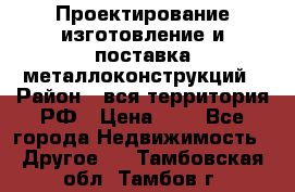 Проектирование,изготовление и поставка металлоконструкций › Район ­ вся территория РФ › Цена ­ 1 - Все города Недвижимость » Другое   . Тамбовская обл.,Тамбов г.